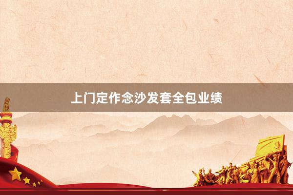 上门定作念沙发套全包业绩