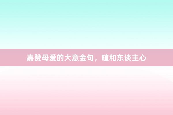 嘉赞母爱的大意金句，暄和东谈主心