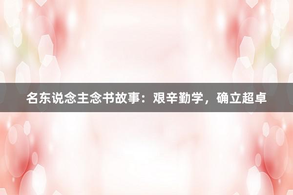 名东说念主念书故事：艰辛勤学，确立超卓