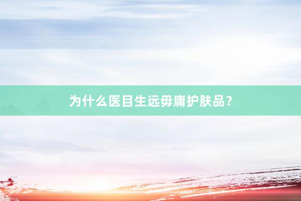 为什么医目生远毋庸护肤品？