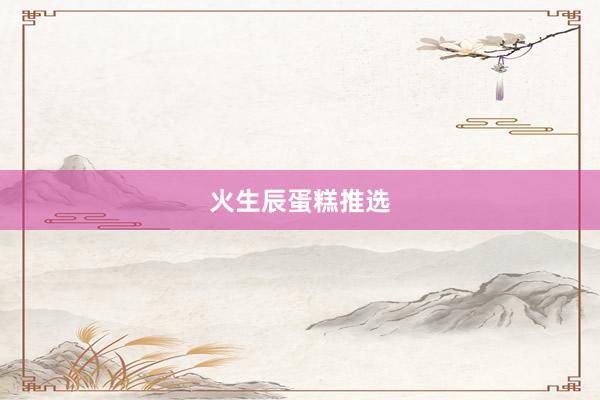 火生辰蛋糕推选