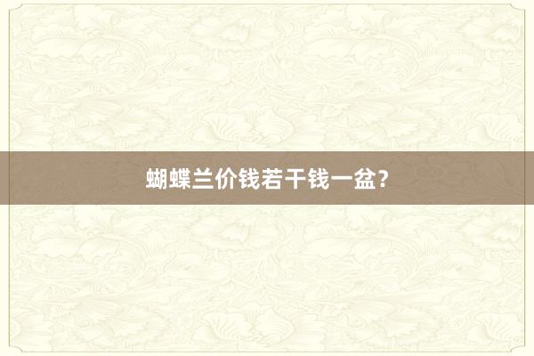 蝴蝶兰价钱若干钱一盆？