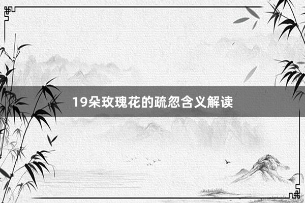 19朵玫瑰花的疏忽含义解读