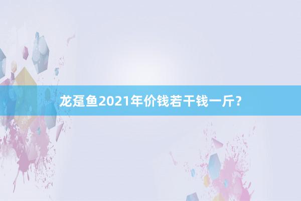 龙趸鱼2021年价钱若干钱一斤？