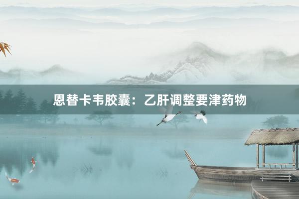 恩替卡韦胶囊：乙肝调整要津药物
