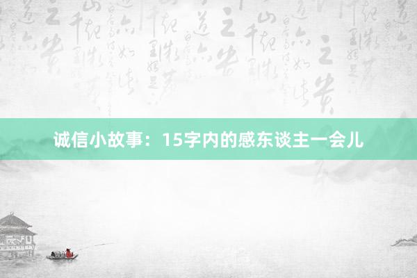 诚信小故事:15字内的感东谈主一会儿
